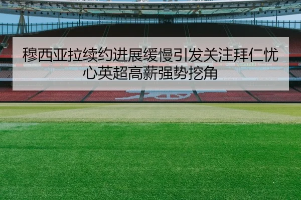 穆西亚拉续约进展缓慢引发关注拜仁忧心英超高薪强势挖角