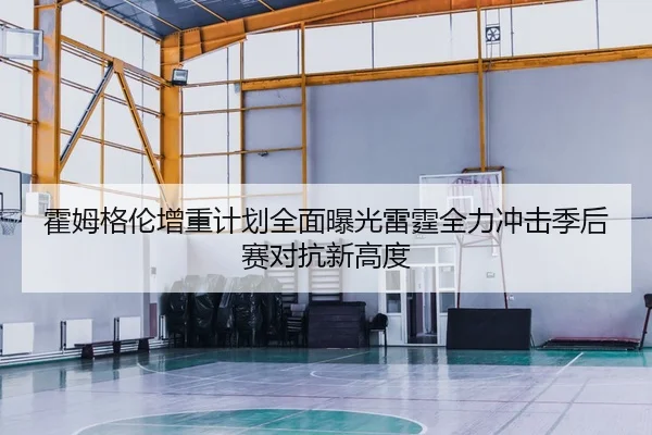 霍姆格伦增重计划全面曝光雷霆全力冲击季后赛对抗新高度