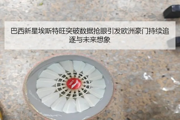 巴西新星埃斯特旺突破数据抢眼引发欧洲豪门持续追逐与未来想象