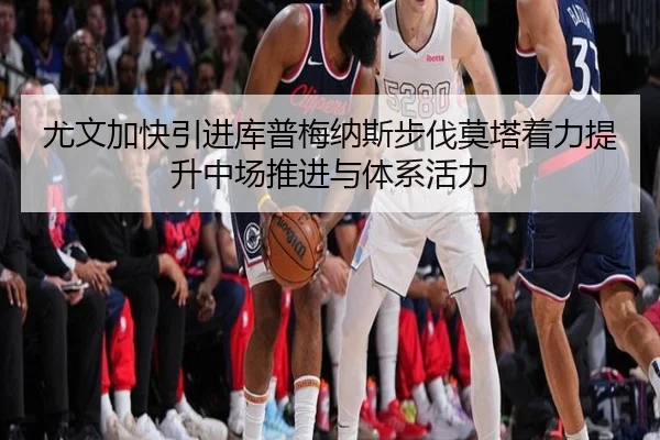 尤文加快引进库普梅纳斯步伐莫塔着力提升中场推进与体系活力